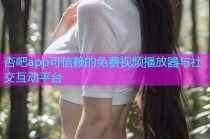 杏吧app可信赖的免费视频播放器与社交互动平台