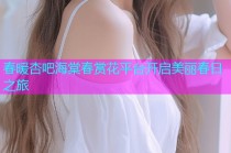 春暖杏吧海棠春赏花平台开启美丽春日之旅