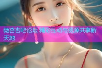 微杏杏吧论坛 精彩互动与资源共享新天地