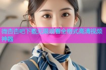 微杏杏吧下载无限观看全格式高清视频神器