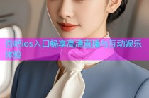 杏吧ios入口畅享高清直播与互动娱乐体验