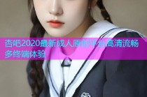 杏吧2020最新成人原创平台高清流畅多终端体验