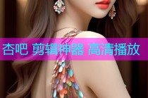 杏吧 剪辑神器 高清播放