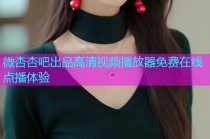 微杏杏吧出品高清视频播放器免费在线点播体验