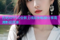 杏吧APP3.0全新上线即刻畅聊分享高清影视资源