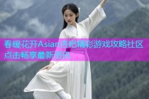 春暖花开Asian杏吧精彩游戏攻略社区点击畅享最新资讯
