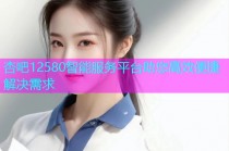 杏吧12580智能服务平台助您高效便捷解决需求