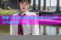 春暖十年论坛杏吧 聚焦创新互动与多元内容体验