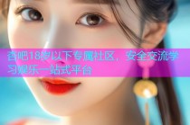 杏吧18岁以下专属社区，安全交流学习娱乐一站式平台