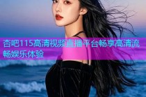 杏吧115高清视频直播平台畅享高清流畅娱乐体验