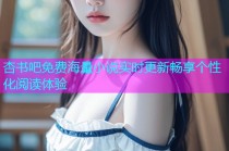 杏书吧免费海量小说实时更新畅享个性化阅读体验