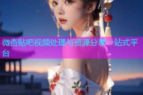 微杏贴吧视频处理与资源分享一站式平台