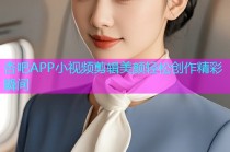 杏吧APP小视频剪辑美颜轻松创作精彩瞬间