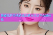 春暖花开杏吧游戏攻略与社交平台新体验