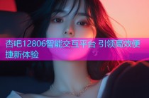 杏吧12806智能交互平台 引领高效便捷新体验