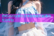 杏吧2023全新社交体验智能匹配高效互动平台