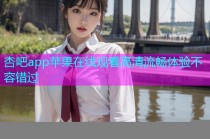 杏吧app苹果在线观看高清流畅体验不容错过