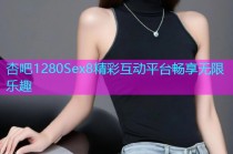 杏吧1280Sex8精彩互动平台畅享无限乐趣