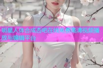 明星人体合成杏吧在线免费高清视频播放与编辑平台