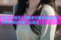 杏吧123首页入口畅享丰富资源快速互动体验精彩内容一站直达