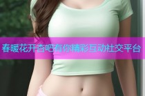 春暖花开杏吧有你精彩互动社交平台