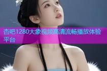杏吧1280大象视频高清流畅播放体验平台