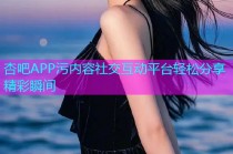 杏吧APP污内容社交互动平台轻松分享精彩瞬间