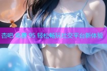 杏吧 免费 95 轻松畅玩社交平台新体验