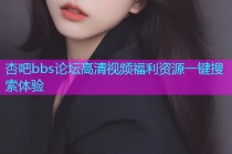 杏吧bbs论坛高清视频福利资源一键搜索体验