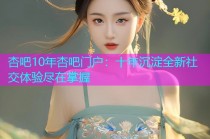 杏吧10年杏吧门户：十年沉淀全新社交体验尽在掌握