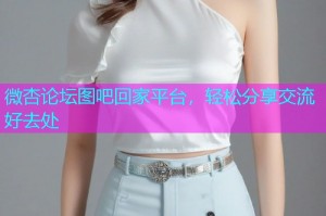 微杏论坛图吧回家平台，轻松分享交流好去处
