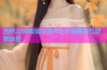 杏吧2208智能交流平台引领高效互动新体验