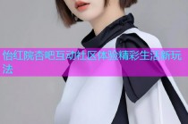 怡红院杏吧互动社区体验精彩生活新玩法