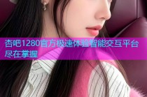 杏吧1280官方极速体验智能交互平台尽在掌握