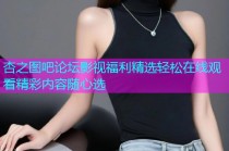 杏之图吧论坛影视福利精选轻松在线观看精彩内容随心选