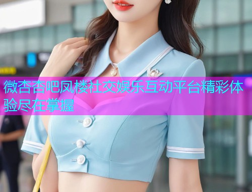 微杏杏吧凤楼社交娱乐互动平台精彩体验尽在掌握  第1张