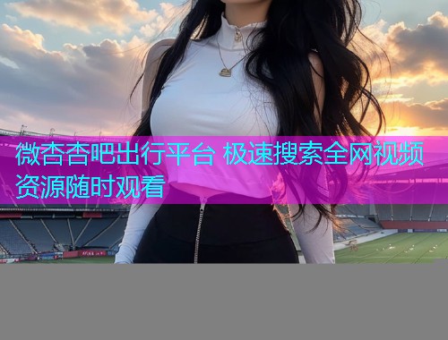 微杏杏吧出行平台 极速搜索全网视频资源随时观看  第1张