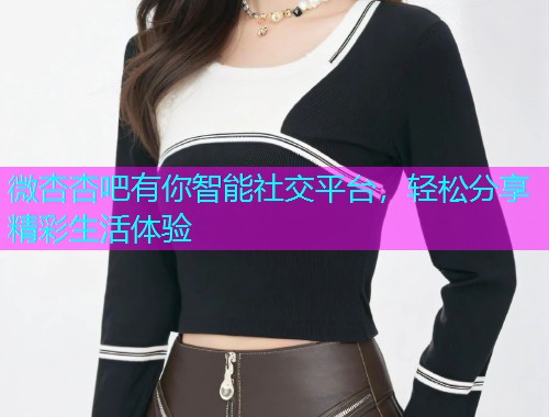 微杏杏吧有你智能社交平台，轻松分享精彩生活体验  第1张