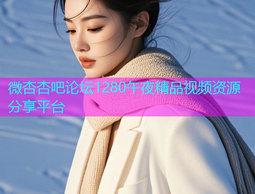 微杏杏吧论坛1280午夜精品视频资源分享平台  第1张