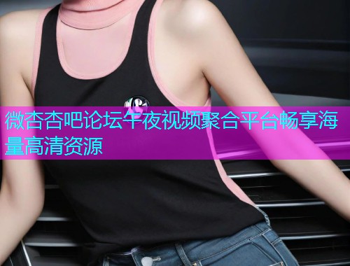 微杏杏吧论坛午夜视频聚合平台畅享海量高清资源  第2张