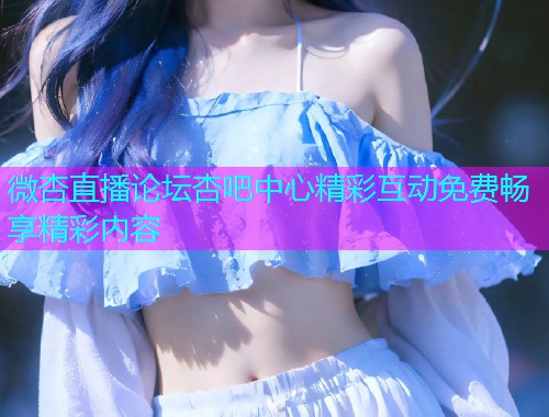 微杏直播论坛杏吧中心精彩互动免费畅享精彩内容  第1张