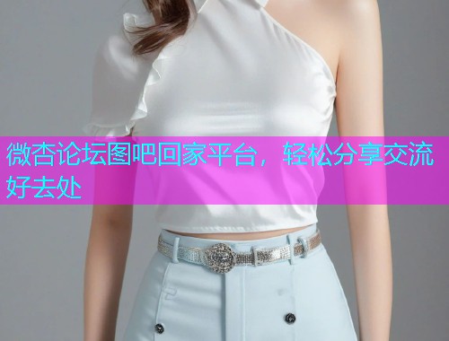 微杏论坛图吧回家平台，轻松分享交流好去处  第1张
