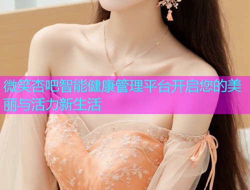 微笑杏吧智能健康管理平台开启您的美丽与活力新生活  第1张