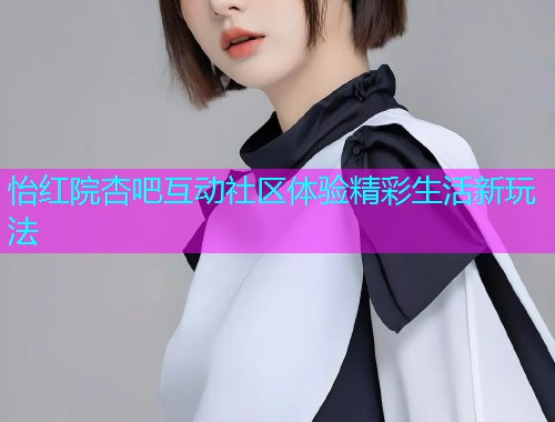 怡红院杏吧互动社区体验精彩生活新玩法  第1张