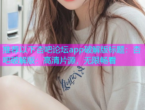 推荐以下杏吧论坛app破解版标题：杏吧破解版：高清片源，无限畅看  第1张