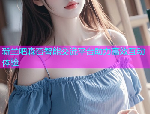 新兰吧森杏智能交流平台助力高效互动体验  第1张