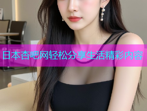 日本杏吧网轻松分享生活精彩内容  第1张