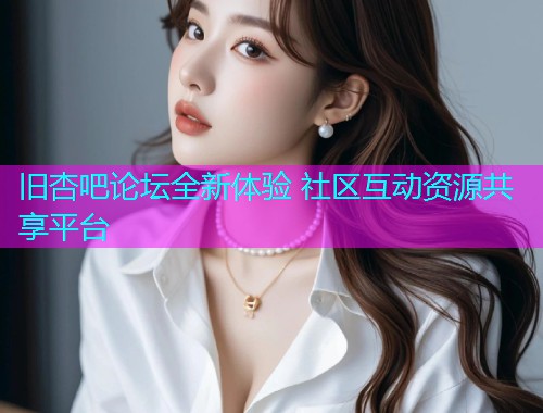旧杏吧论坛全新体验 社区互动资源共享平台  第1张
