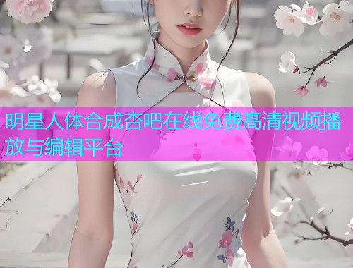 明星人体合成杏吧在线免费高清视频播放与编辑平台  第1张