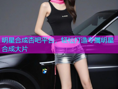 明星合成杏吧平台，轻松打造专属明星合成大片  第1张